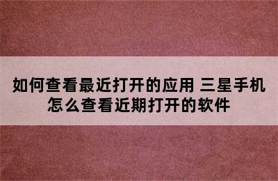 如何查看最近打开的应用 三星手机怎么查看近期打开的软件